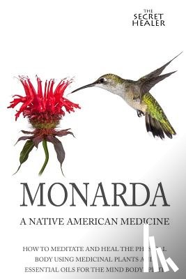 Ashley, Elizabeth - Monarda: A Native American Medicine: How To Meditate And Heal The Physical Body Using Medicinal Plants and Essential Oils For The Mind Body Spirit
