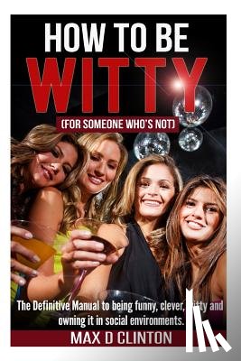 Clinton, Max D. - How to be Witty (For Someone Who is Not): The definitive manual to being funny, clever, witty, and owning it in social environments