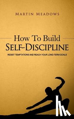 Meadows, Martin - How to Build Self-Discipline: Resist Temptations and Reach Your Long-Term Goals