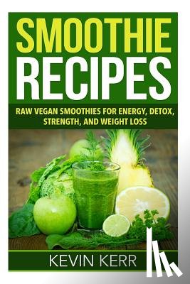 Kerr, Kevin - Smoothie Recipes: Raw Vegan Smoothies for Energy, Detox, Strength, and Weight Loss.