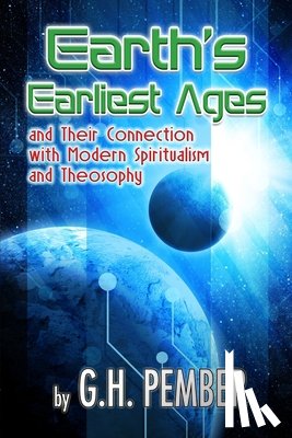 Pember, G. H. - Earth's Earliest Ages: and their Connection with Modern Spiritualism and Theosophy