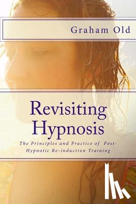 Old, Graham - Revisiting Hypnosis: The Principles and Practice of Post-Hypnotic Re-induction Training