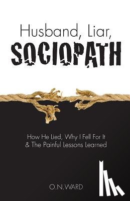 O. N. Ward - Husband, Liar, Sociopath: How He Lied, Why I Fell For It & The Painful Lessons Learned