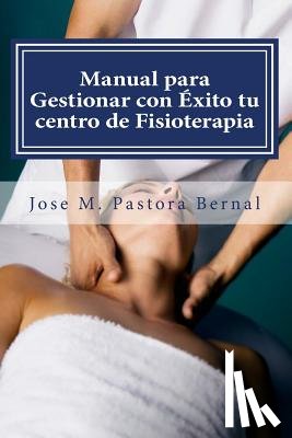 Pastora Bernal, Jose Manuel - Manual para Gestionar con Éxito tu centro de Fisioterapia: Gestión y Marketing para Fisioterapeutas