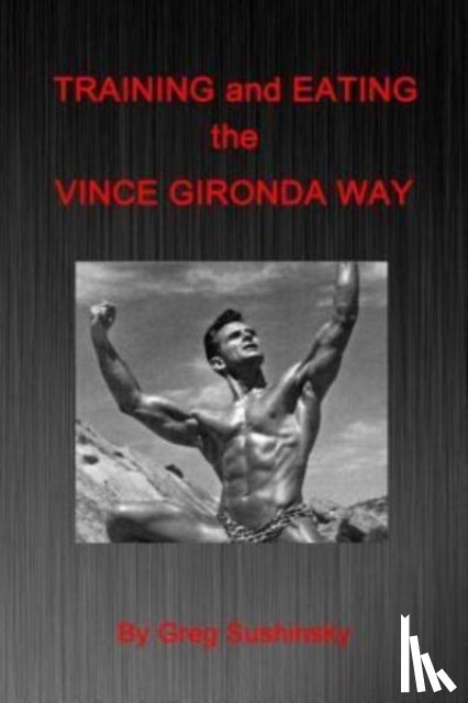 Greg Sushinsky, Sushinsky - Training and Eating the Vince Gironda Way