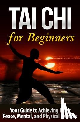 Jing, Bo - Tai Chi for Beginners: Your Guide to Achieving Inner Peace, Mental, and Physical Balance