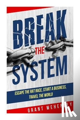 Weherley, Grant - Break the System: Escape the Rat Race, Start a Business, Travel the World