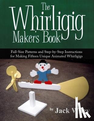 Wiley, Jack - The Whirligig Maker's Book: Full-Size Patterns and Step-by-Step Instructions for Making Fifteen Unique Animated Whirligigs