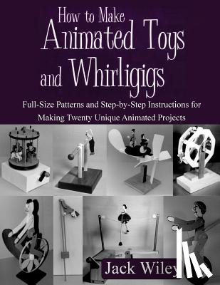 Wiley, Jack - How to Make Animated Toys and Whirligigs: Full-Size Patterns and Step-by-Step Instructions for Making Twenty Unique Animated Projects