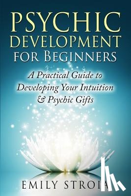 Stroia, Emily - Psychic Development for Beginners: A Practical Guide to Developing Your Intuition & Psychic Gifts