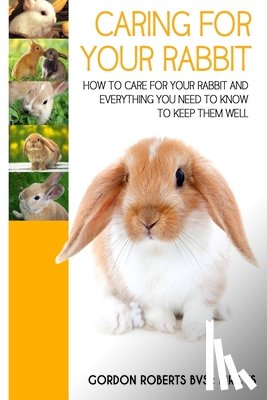 Roberts Bvsc Mrcvs, Gordon - Caring For Your Rabbit: How to care for your Rabbit and everything you need to know to keep them well
