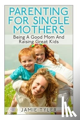 Tyler, Jamie - Parenting For Single Mothers: Being A Good Mom And Raising Great Kids