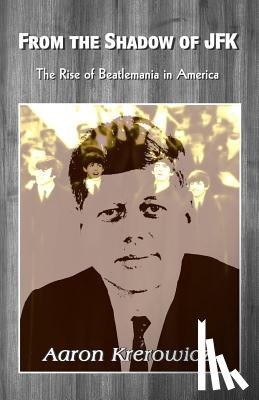 Krerowicz, Aaron - From the Shadow of JFK: The Rise of Beatlemania in America