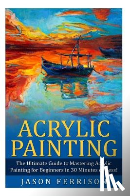 Ferrison, Jason - Acrylic Painting: The Ultimate Guide to Mastering Acrylic Painting for Beginners in 30 Minutes or Less! [Booklet]