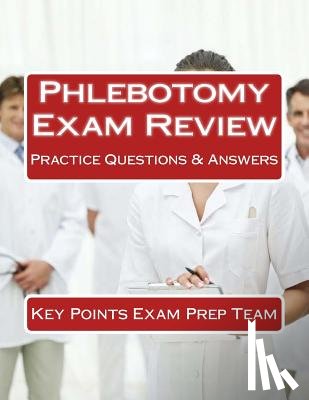 Prep Team, Key Points Exam - Phlebotomy Exam Review: Practice Questions & Answers