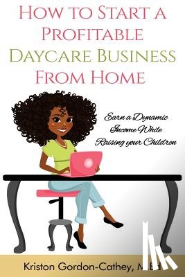 Cathey M Ed, Kriston Gordon - How to Start a Profitable Daycare Business from Home