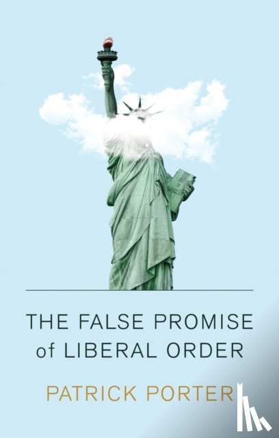 Porter, Patrick - The False Promise of Liberal Order