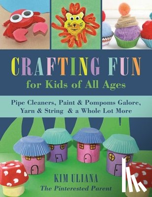 Uliana, Kim - Crafting Fun for Kids of All Ages: Pipe Cleaners, Paint & Pom-Poms Galore, Yarn & String & a Whole Lot More