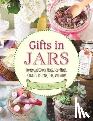 Wise, Natalie - Gifts in Jars: Homemade Cookie Mixes, Soup Mixes, Candles, Lotions, Teas, and More!