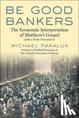 Pakaluk, Michael - Be Good Bankers: The Economic Interpretation of Matthew's Gospel, with a Fresh Translation