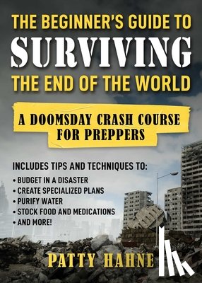 Hahne, Patty - The Beginner's Guide to Surviving the End of the World: A Doomsday Crash Course for Preppers (Includes Tips and Techniques to Budget in a Disaster, Cr