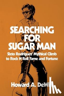 DeWitt, Howard A. - Searching For Sugar Man: Sixto Rodriguez' Mythical Climb to Rock N Roll Fame and Fortune