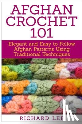 Lee, Richard - Afghan Crochet 101: Elegant and Easy to Follow Afghan Patterns Using Traditional Techniques