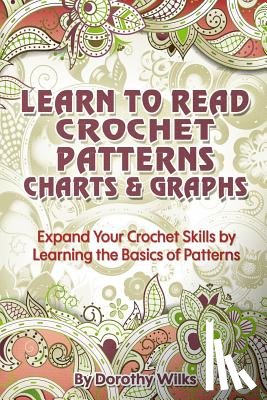 Wilks, Dorothy - Learn to Read Crochet Patterns, Charts, and Graphs: Expand Your Crochet Skills by Learning the Basics of Patterns
