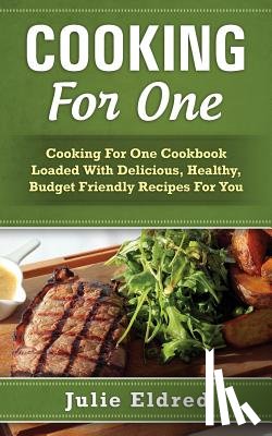Eldred, Julie - Cooking For One: Cooking For One Cookbook Loaded With Delicious, Healthy, Budget Friendly Recipes For You