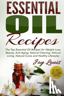 Louis, Joy - Essential Oil Recipes: Top Essential Oil Recipes for Weight Loss, Beauty, Anti-Aging, Natural Cleaning, Natural Living, Natural Cures and Hea