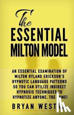 Westra, Bryan - The Essential Milton Model: An Essential Examination Of Milton Hyland Erickson's Hypnotic Language Patterns So You Can Utilize Indirect Hypnosis T