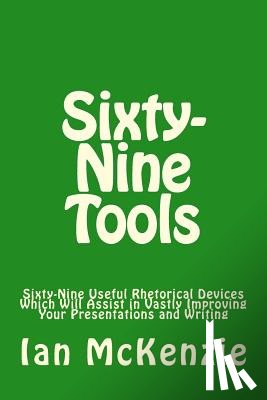 McKenzie, Ian - Sixty-Nine Tools: Sixty-Nine Useful Rhetorical Devices Which Will Assist in Vastly Improving Your Presentations and Writing