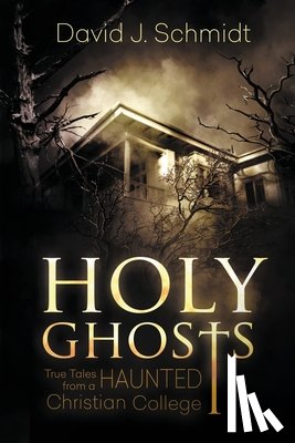 Schmidt, David J. - Holy Ghosts: True Tales from a Haunted Christian College