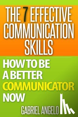 Angelo, Gabriel - The 7 Effective Communication Skills: How to Be a Better Communicator Now