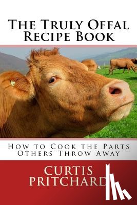 Pritchard, Curtis - The Truly Offal Recipe Book: How to Cook the Parts Others Throw Away