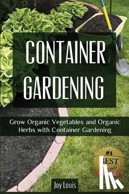 Louis, Joy - Container Gardening: Grow Organic Vegetables and Organic Herbs with Container Gardening