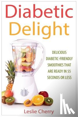 Cherry, Leslie - Diabetic Delight: Delicious Diabetic-Friendly Smoothies That Are Ready in 55 Seconds or Less