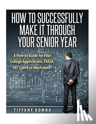 Komba, Tiffany - How to Successfully Make It Through Your Senior Year: A How-to Guide for Your College Applications, FAFSA, SAT's and so much more!