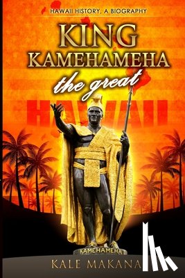 Makana, Kale - King Kamehameha The Great: King of the Hawaiian Islands, Hawaii History, A Biography