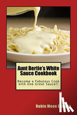 Enright, Robin Moon - Aunt Bertie's White Sauce Cookbook: Become a Fabulous Cook with One Great Sauce!!