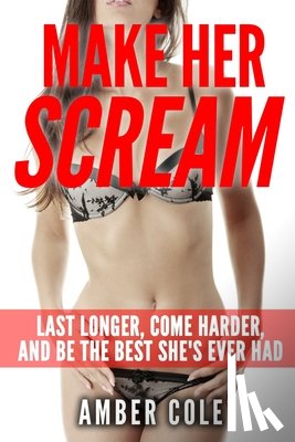 Cole, Amber - Make Her Scream: Last Longer, Come Harder, and Be The Best She's Ever Had