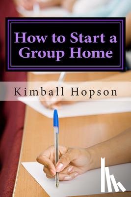 Hopson, Kimball - How to Start a Group Home: Complete Guide to Starting a Group Home