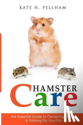 Pellham, Kate H. - Hamster Care: The Essential Guide to Ownership, Care, & Training For Your Pet