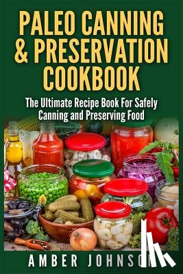 Johnson, Amber - Paleo Canning & Preservation Cookbook: The Ultimate Recipe Book For Safely Canning and Preserving Food