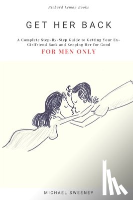 Sweeney, Michael - Get Her Back: FOR MEN ONLY - A Complete Step-by-Step Guide on How to Get Your Ex Girlfriend Back and Keep Her for Good
