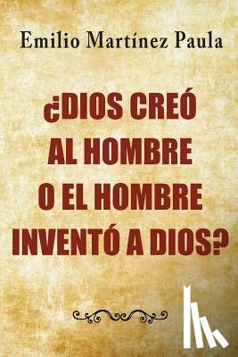 Martinez Paula, Emilio - Dios creo al hombre o el hombre invento a Dios?