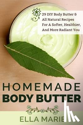 Marie, Ella - Homemade Body Butter: 29 DIY Body Butter & All Natural Recipes For a Softer, Healthier, and More Radiant You