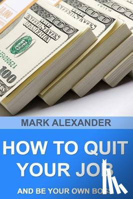 Alexander, Mark - How To Quit Your Job And Be Your Own Boss: 67 Proven Ways To Make Money Without A Job