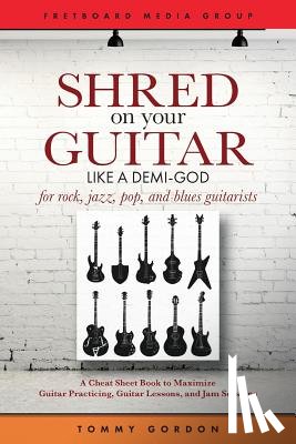Gordon, Tommy - Shred on Your Guitar Like a Demi-God: A Cheat Sheet Book to Maximize Guitar Practicing, Guitar Lessons, and Jam Sessions for rock, jazz, pop, and blue