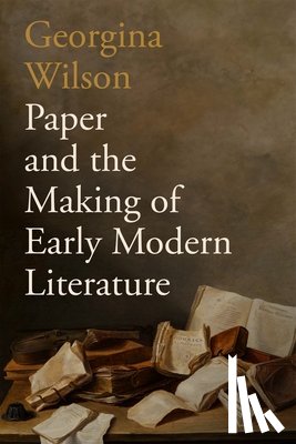Wilson, Georgina - Paper and the Making of Early Modern Literature